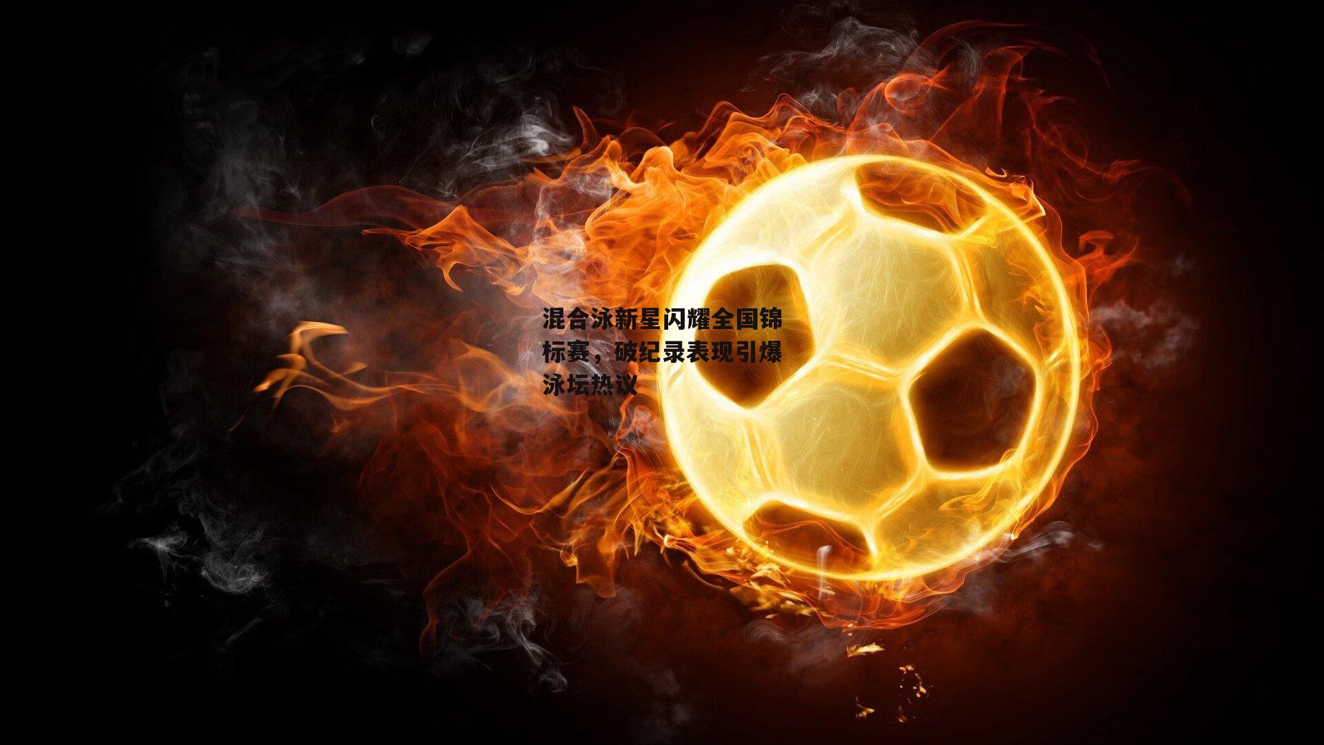 混合泳新星闪耀全国锦标赛，破纪录表现引爆泳坛热议